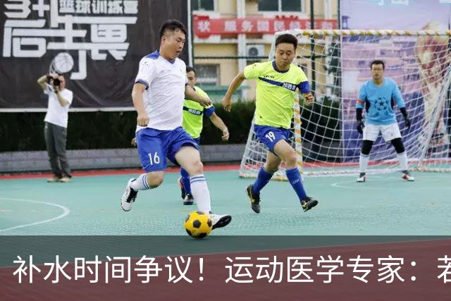 补水时间争议！运动医学专家：若单纯应对脱水，没必要休息3分钟
